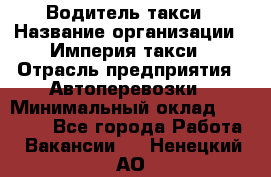 Водитель такси › Название организации ­ Империя такси › Отрасль предприятия ­ Автоперевозки › Минимальный оклад ­ 40 000 - Все города Работа » Вакансии   . Ненецкий АО